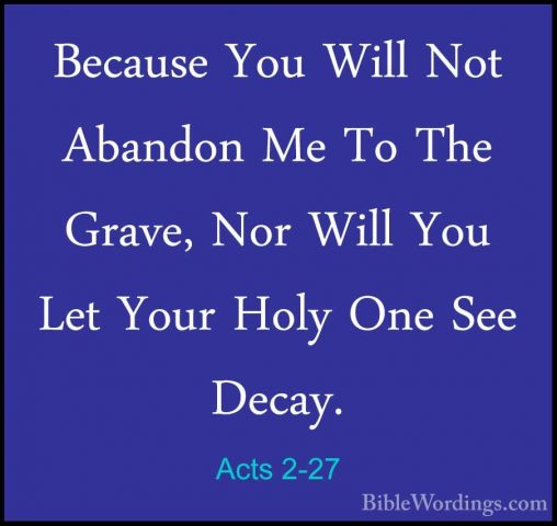 Acts 2-27 - Because You Will Not Abandon Me To The Grave, Nor WilBecause You Will Not Abandon Me To The Grave, Nor Will You Let Your Holy One See Decay. 