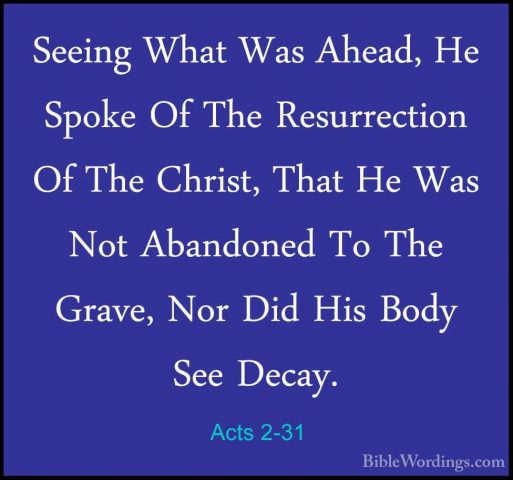 Acts 2-31 - Seeing What Was Ahead, He Spoke Of The Resurrection OSeeing What Was Ahead, He Spoke Of The Resurrection Of The Christ, That He Was Not Abandoned To The Grave, Nor Did His Body See Decay. 