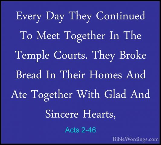Acts 2-46 - Every Day They Continued To Meet Together In The TempEvery Day They Continued To Meet Together In The Temple Courts. They Broke Bread In Their Homes And Ate Together With Glad And Sincere Hearts, 