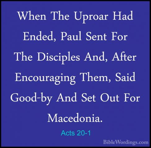 Acts 20-1 - When The Uproar Had Ended, Paul Sent For The DiscipleWhen The Uproar Had Ended, Paul Sent For The Disciples And, After Encouraging Them, Said Good-by And Set Out For Macedonia. 