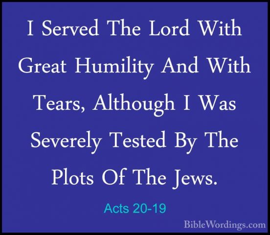 Acts 20-19 - I Served The Lord With Great Humility And With TearsI Served The Lord With Great Humility And With Tears, Although I Was Severely Tested By The Plots Of The Jews. 