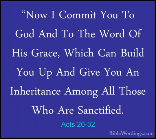 Acts 20-32 - "Now I Commit You To God And To The Word Of His Grac"Now I Commit You To God And To The Word Of His Grace, Which Can Build You Up And Give You An Inheritance Among All Those Who Are Sanctified. 
