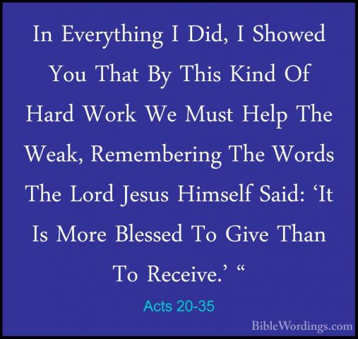 Acts 20-35 - In Everything I Did, I Showed You That By This KindIn Everything I Did, I Showed You That By This Kind Of Hard Work We Must Help The Weak, Remembering The Words The Lord Jesus Himself Said: 'It Is More Blessed To Give Than To Receive.' " 