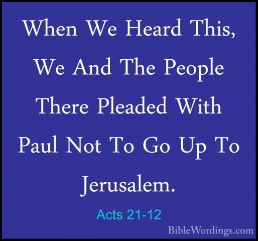 Acts 21-12 - When We Heard This, We And The People There PleadedWhen We Heard This, We And The People There Pleaded With Paul Not To Go Up To Jerusalem. 