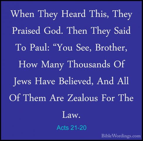 Acts 21-20 - When They Heard This, They Praised God. Then They SaWhen They Heard This, They Praised God. Then They Said To Paul: "You See, Brother, How Many Thousands Of Jews Have Believed, And All Of Them Are Zealous For The Law. 