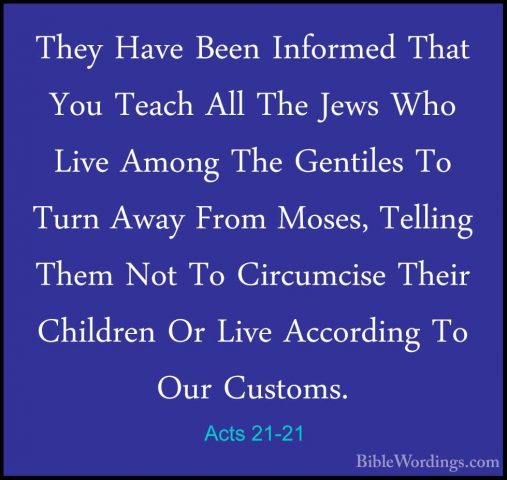 Acts 21-21 - They Have Been Informed That You Teach All The JewsThey Have Been Informed That You Teach All The Jews Who Live Among The Gentiles To Turn Away From Moses, Telling Them Not To Circumcise Their Children Or Live According To Our Customs. 