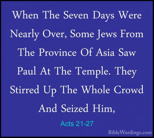 Acts 21-27 - When The Seven Days Were Nearly Over, Some Jews FromWhen The Seven Days Were Nearly Over, Some Jews From The Province Of Asia Saw Paul At The Temple. They Stirred Up The Whole Crowd And Seized Him, 