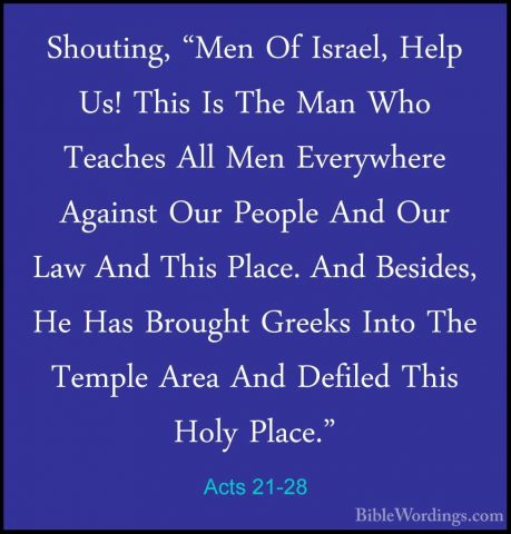 Acts 21-28 - Shouting, "Men Of Israel, Help Us! This Is The Man WShouting, "Men Of Israel, Help Us! This Is The Man Who Teaches All Men Everywhere Against Our People And Our Law And This Place. And Besides, He Has Brought Greeks Into The Temple Area And Defiled This Holy Place." 