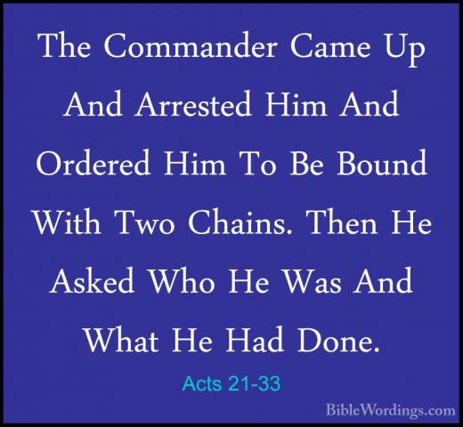 Acts 21-33 - The Commander Came Up And Arrested Him And Ordered HThe Commander Came Up And Arrested Him And Ordered Him To Be Bound With Two Chains. Then He Asked Who He Was And What He Had Done. 