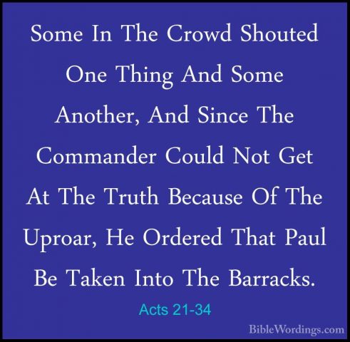 Acts 21-34 - Some In The Crowd Shouted One Thing And Some AnotherSome In The Crowd Shouted One Thing And Some Another, And Since The Commander Could Not Get At The Truth Because Of The Uproar, He Ordered That Paul Be Taken Into The Barracks. 