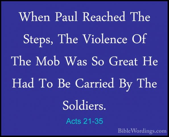 Acts 21-35 - When Paul Reached The Steps, The Violence Of The MobWhen Paul Reached The Steps, The Violence Of The Mob Was So Great He Had To Be Carried By The Soldiers. 