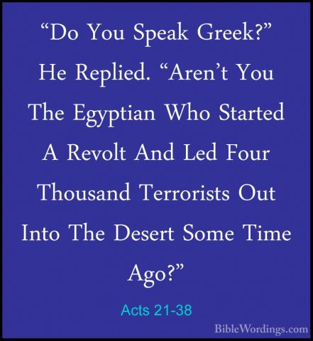 Acts 21-38 - "Do You Speak Greek?" He Replied. "Aren't You The Eg"Do You Speak Greek?" He Replied. "Aren't You The Egyptian Who Started A Revolt And Led Four Thousand Terrorists Out Into The Desert Some Time Ago?" 