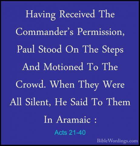 Acts 21-40 - Having Received The Commander's Permission, Paul StoHaving Received The Commander's Permission, Paul Stood On The Steps And Motioned To The Crowd. When They Were All Silent, He Said To Them In Aramaic :