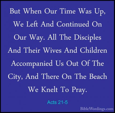 Acts 21-5 - But When Our Time Was Up, We Left And Continued On OuBut When Our Time Was Up, We Left And Continued On Our Way. All The Disciples And Their Wives And Children Accompanied Us Out Of The City, And There On The Beach We Knelt To Pray. 