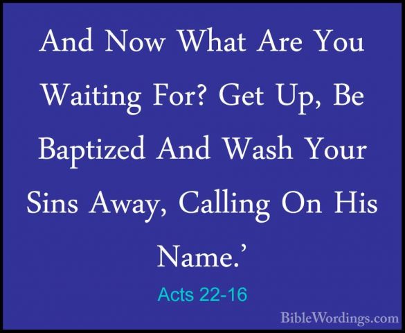 Acts 22-16 - And Now What Are You Waiting For? Get Up, Be BaptizeAnd Now What Are You Waiting For? Get Up, Be Baptized And Wash Your Sins Away, Calling On His Name.' 
