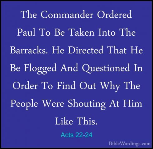 Acts 22-24 - The Commander Ordered Paul To Be Taken Into The BarrThe Commander Ordered Paul To Be Taken Into The Barracks. He Directed That He Be Flogged And Questioned In Order To Find Out Why The People Were Shouting At Him Like This. 