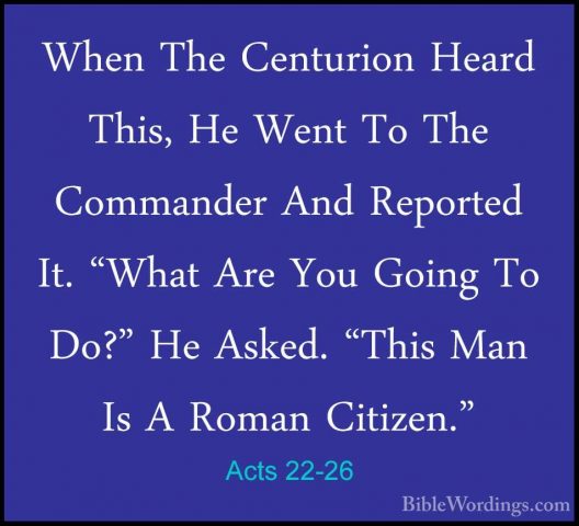 Acts 22-26 - When The Centurion Heard This, He Went To The CommanWhen The Centurion Heard This, He Went To The Commander And Reported It. "What Are You Going To Do?" He Asked. "This Man Is A Roman Citizen." 