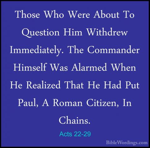 Acts 22-29 - Those Who Were About To Question Him Withdrew ImmediThose Who Were About To Question Him Withdrew Immediately. The Commander Himself Was Alarmed When He Realized That He Had Put Paul, A Roman Citizen, In Chains. 