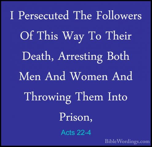 Acts 22-4 - I Persecuted The Followers Of This Way To Their DeathI Persecuted The Followers Of This Way To Their Death, Arresting Both Men And Women And Throwing Them Into Prison, 