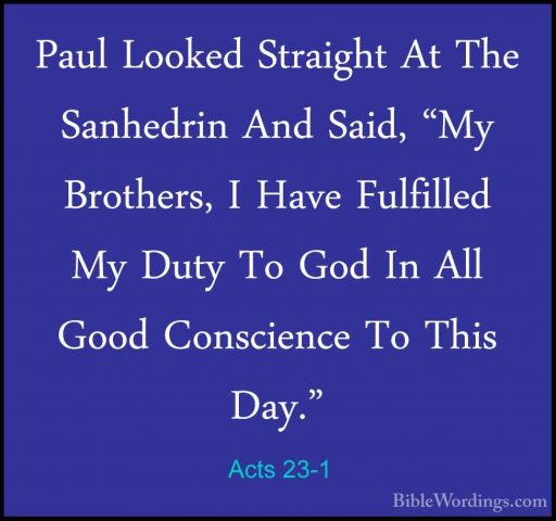 Acts 23-1 - Paul Looked Straight At The Sanhedrin And Said, "My BPaul Looked Straight At The Sanhedrin And Said, "My Brothers, I Have Fulfilled My Duty To God In All Good Conscience To This Day." 