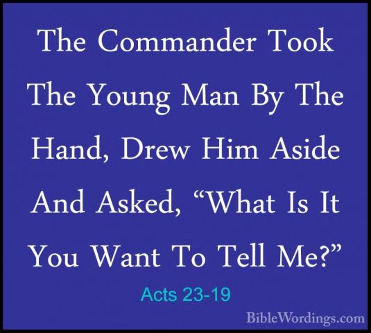 Acts 23-19 - The Commander Took The Young Man By The Hand, Drew HThe Commander Took The Young Man By The Hand, Drew Him Aside And Asked, "What Is It You Want To Tell Me?" 