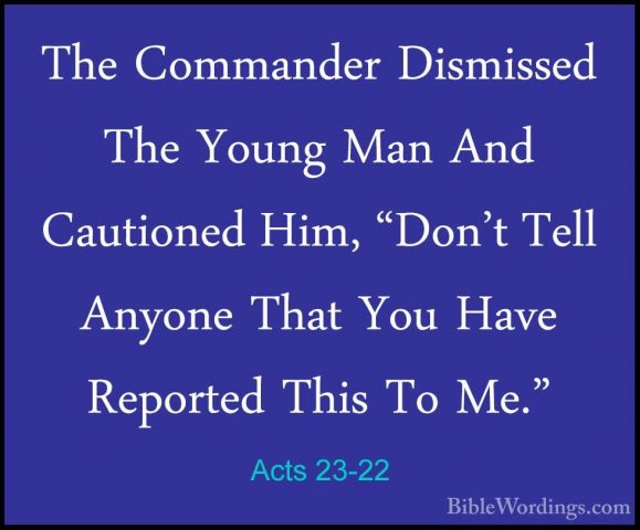 Acts 23-22 - The Commander Dismissed The Young Man And CautionedThe Commander Dismissed The Young Man And Cautioned Him, "Don't Tell Anyone That You Have Reported This To Me." 