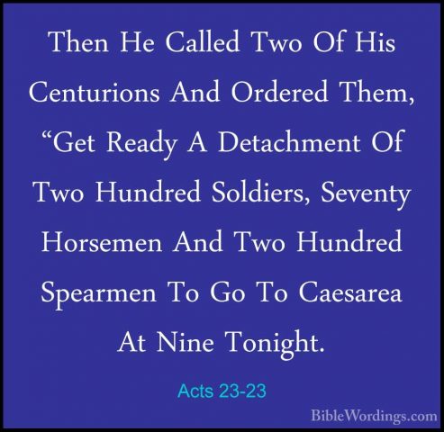 Acts 23-23 - Then He Called Two Of His Centurions And Ordered TheThen He Called Two Of His Centurions And Ordered Them, "Get Ready A Detachment Of Two Hundred Soldiers, Seventy Horsemen And Two Hundred Spearmen To Go To Caesarea At Nine Tonight. 