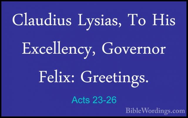 Acts 23-26 - Claudius Lysias, To His Excellency, Governor Felix:Claudius Lysias, To His Excellency, Governor Felix: Greetings. 