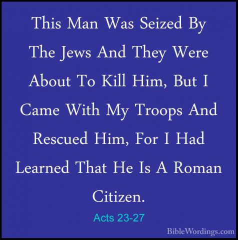 Acts 23-27 - This Man Was Seized By The Jews And They Were AboutThis Man Was Seized By The Jews And They Were About To Kill Him, But I Came With My Troops And Rescued Him, For I Had Learned That He Is A Roman Citizen. 