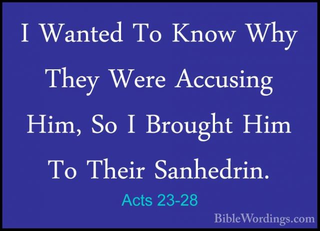 Acts 23-28 - I Wanted To Know Why They Were Accusing Him, So I BrI Wanted To Know Why They Were Accusing Him, So I Brought Him To Their Sanhedrin. 