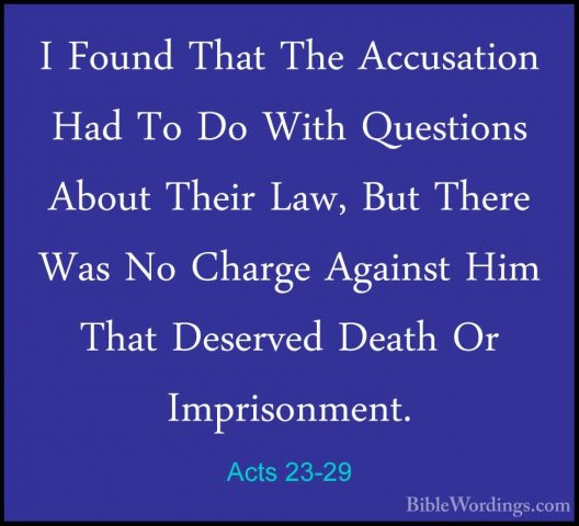 Acts 23-29 - I Found That The Accusation Had To Do With QuestionsI Found That The Accusation Had To Do With Questions About Their Law, But There Was No Charge Against Him That Deserved Death Or Imprisonment. 