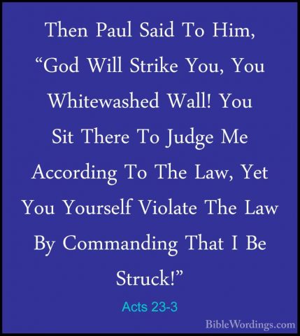 Acts 23-3 - Then Paul Said To Him, "God Will Strike You, You WhitThen Paul Said To Him, "God Will Strike You, You Whitewashed Wall! You Sit There To Judge Me According To The Law, Yet You Yourself Violate The Law By Commanding That I Be Struck!" 