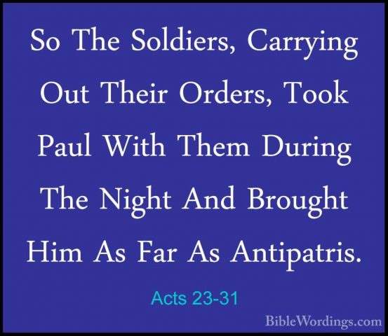 Acts 23-31 - So The Soldiers, Carrying Out Their Orders, Took PauSo The Soldiers, Carrying Out Their Orders, Took Paul With Them During The Night And Brought Him As Far As Antipatris. 