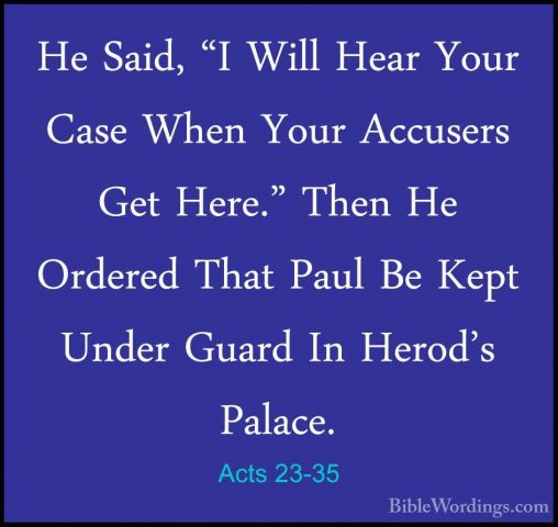 Acts 23-35 - He Said, "I Will Hear Your Case When Your Accusers GHe Said, "I Will Hear Your Case When Your Accusers Get Here." Then He Ordered That Paul Be Kept Under Guard In Herod's Palace.