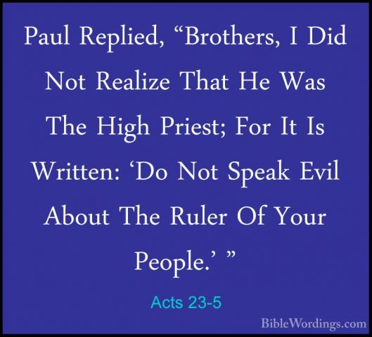 Acts 23-5 - Paul Replied, "Brothers, I Did Not Realize That He WaPaul Replied, "Brothers, I Did Not Realize That He Was The High Priest; For It Is Written: 'Do Not Speak Evil About The Ruler Of Your People.' " 