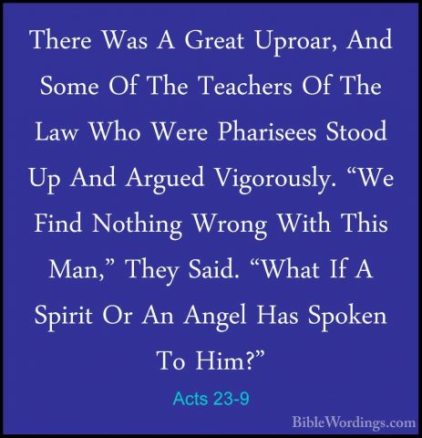 Acts 23-9 - There Was A Great Uproar, And Some Of The Teachers OfThere Was A Great Uproar, And Some Of The Teachers Of The Law Who Were Pharisees Stood Up And Argued Vigorously. "We Find Nothing Wrong With This Man," They Said. "What If A Spirit Or An Angel Has Spoken To Him?" 