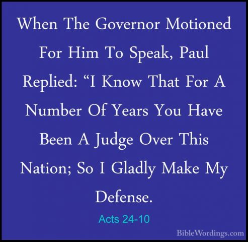 Acts 24-10 - When The Governor Motioned For Him To Speak, Paul ReWhen The Governor Motioned For Him To Speak, Paul Replied: "I Know That For A Number Of Years You Have Been A Judge Over This Nation; So I Gladly Make My Defense. 