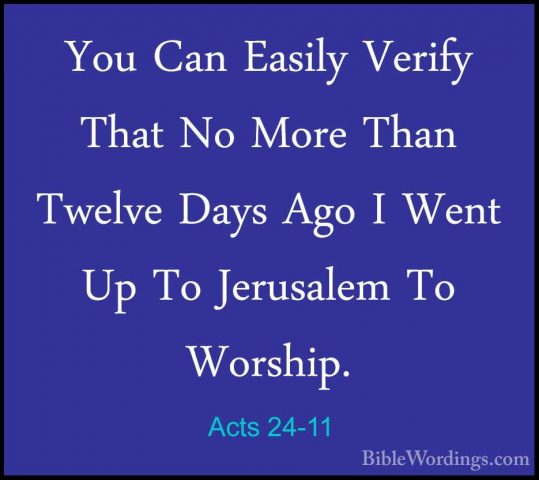 Acts 24-11 - You Can Easily Verify That No More Than Twelve DaysYou Can Easily Verify That No More Than Twelve Days Ago I Went Up To Jerusalem To Worship. 