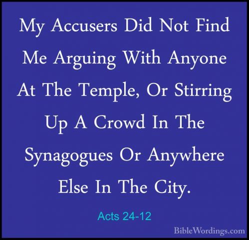 Acts 24-12 - My Accusers Did Not Find Me Arguing With Anyone At TMy Accusers Did Not Find Me Arguing With Anyone At The Temple, Or Stirring Up A Crowd In The Synagogues Or Anywhere Else In The City. 