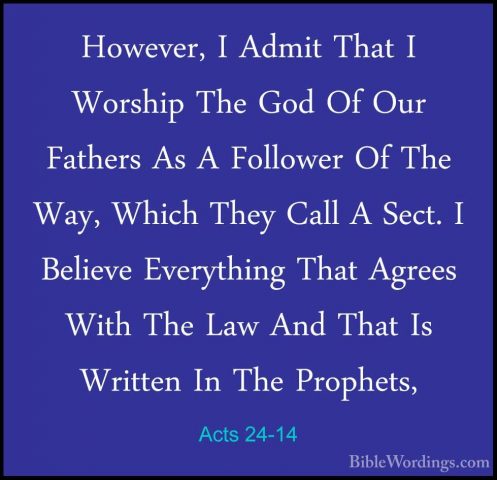 Acts 24-14 - However, I Admit That I Worship The God Of Our FatheHowever, I Admit That I Worship The God Of Our Fathers As A Follower Of The Way, Which They Call A Sect. I Believe Everything That Agrees With The Law And That Is Written In The Prophets, 