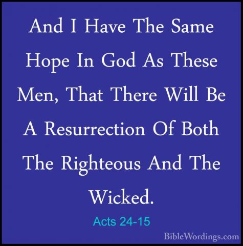 Acts 24-15 - And I Have The Same Hope In God As These Men, That TAnd I Have The Same Hope In God As These Men, That There Will Be A Resurrection Of Both The Righteous And The Wicked. 
