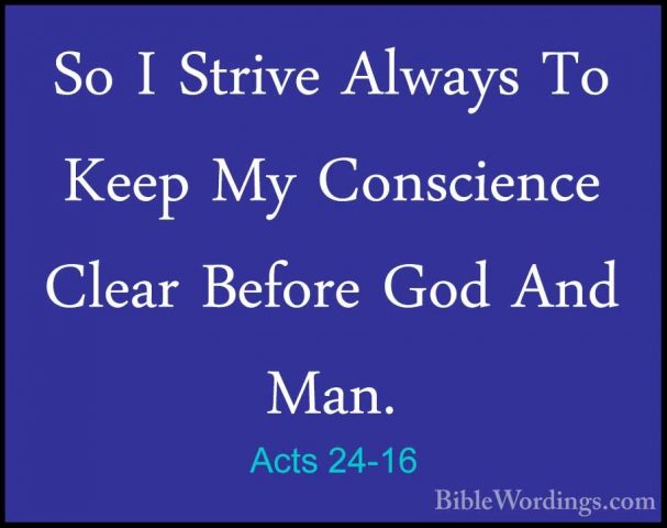 Acts 24-16 - So I Strive Always To Keep My Conscience Clear BeforSo I Strive Always To Keep My Conscience Clear Before God And Man. 