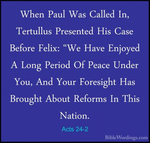 Acts 24-2 - When Paul Was Called In, Tertullus Presented His CaseWhen Paul Was Called In, Tertullus Presented His Case Before Felix: "We Have Enjoyed A Long Period Of Peace Under You, And Your Foresight Has Brought About Reforms In This Nation. 
