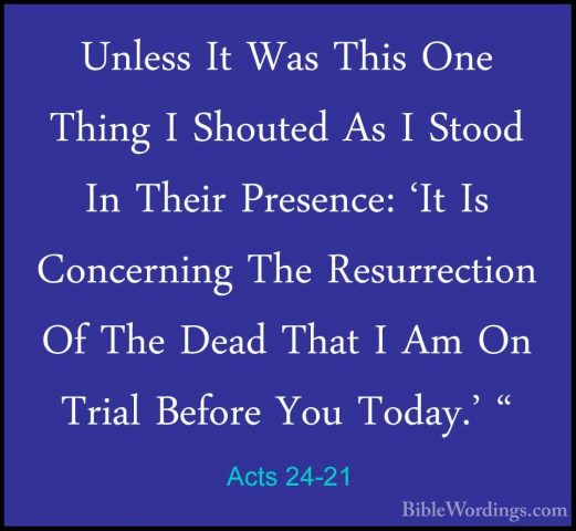 Acts 24-21 - Unless It Was This One Thing I Shouted As I Stood InUnless It Was This One Thing I Shouted As I Stood In Their Presence: 'It Is Concerning The Resurrection Of The Dead That I Am On Trial Before You Today.' " 