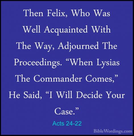 Acts 24-22 - Then Felix, Who Was Well Acquainted With The Way, AdThen Felix, Who Was Well Acquainted With The Way, Adjourned The Proceedings. "When Lysias The Commander Comes," He Said, "I Will Decide Your Case." 