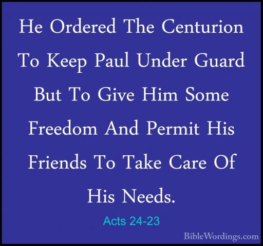 Acts 24-23 - He Ordered The Centurion To Keep Paul Under Guard BuHe Ordered The Centurion To Keep Paul Under Guard But To Give Him Some Freedom And Permit His Friends To Take Care Of His Needs. 