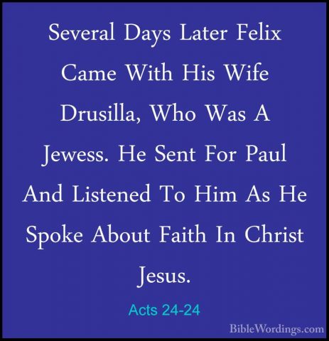 Acts 24-24 - Several Days Later Felix Came With His Wife DrusillaSeveral Days Later Felix Came With His Wife Drusilla, Who Was A Jewess. He Sent For Paul And Listened To Him As He Spoke About Faith In Christ Jesus. 