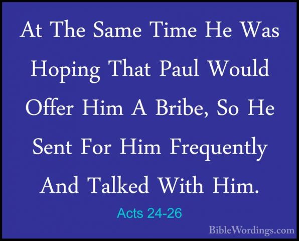 Acts 24-26 - At The Same Time He Was Hoping That Paul Would OfferAt The Same Time He Was Hoping That Paul Would Offer Him A Bribe, So He Sent For Him Frequently And Talked With Him. 