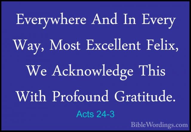Acts 24-3 - Everywhere And In Every Way, Most Excellent Felix, WeEverywhere And In Every Way, Most Excellent Felix, We Acknowledge This With Profound Gratitude. 