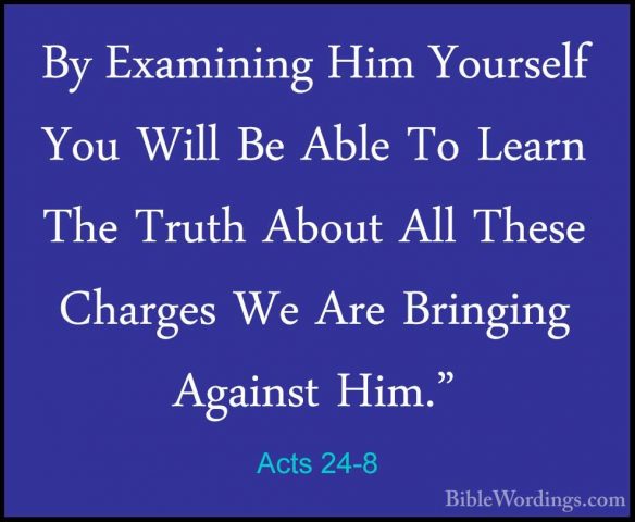 Acts 24-8 - By Examining Him Yourself You Will Be Able To Learn TBy Examining Him Yourself You Will Be Able To Learn The Truth About All These Charges We Are Bringing Against Him."